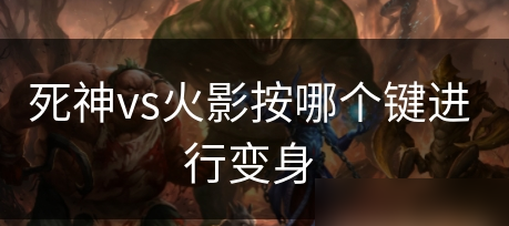 死神vs火影怎么变身？死神vs火影变身教学